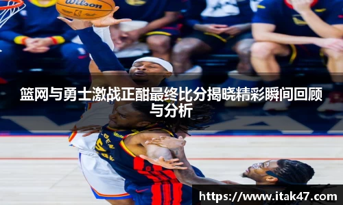 篮网与勇士激战正酣最终比分揭晓精彩瞬间回顾与分析